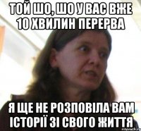 той шо, шо у вас вже 10 хвилин перерва я ще не розповiла вам історії зi свого життя