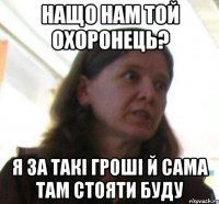 нащо нам той охоронець? я за такi грошi й сама там стояти буду