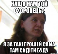 нащо нам той охоронець? я за такi грошi й сама там сидiти буду