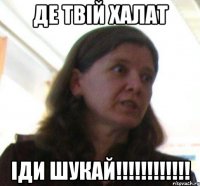 де твій халат іди шукай!!!!!!!!!!!!