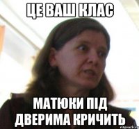 Це ваш клас матюки під дверима кричить