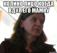 колино лицо когда вдул его мамку 