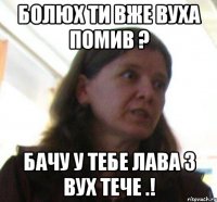 Болюх ти вже вуха помив ? бачу у тебе лава з вух тече .!
