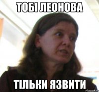 тобi Леонова тiльки язвити