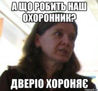 А ЩО РОБИТЬ НАШ ОХОРОННИК? ДВЕРIО ХОРОНЯє