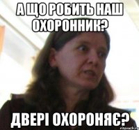А ЩО РОБИТЬ НАШ ОХОРОННИК? ДВЕРI ОХОРОНЯє?