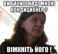 Ви бачите наді мною кондиционер ? Вімкніть його !