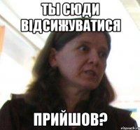 ты сюди відсижуватися прийшов?