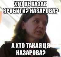 хто це казав зробити? Назарова? а хто такая ця назарова?
