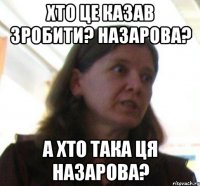 хто це казав зробити? Назарова? а хто така ця назарова?