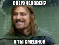 сверхчеловек? а ты смешной