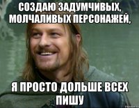 создаю задумчивых, молчаливых персонажей, я просто дольше всех пишу