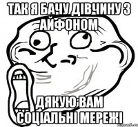 так я бачу дівчину з айфоном дякую вам соціальні мережі