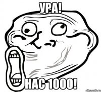 ура! нас 1000!