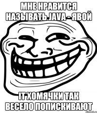 Мне нравится называть Java - Явой IT хомячки так весело попискивают