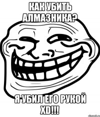 как убить алмазника? я убил его рукой XD!!!