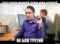 тебе куда первой этаж или второй не бля третий