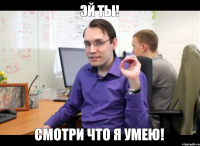 эй ты! смотри что я умею!