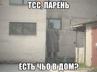 Тсс, парень есть чьо в дом?