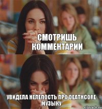 Смотришь комментарии Увидела нелепость про Deathcore музыку