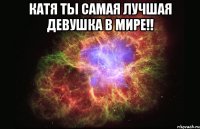 катя ты самая лучшая девушка в мире!! 