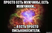 просто есть мужчины, есть мужчинки... ... а есть просто письконосители.