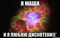 я маша и я люблю дискотеки))*