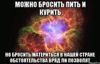 можно бросить пить и курить но бросить материться в нашей стране обстоятельства вряд ли позволят