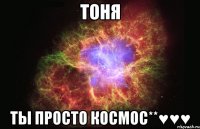 тоня ты просто космос**♥♥♥