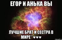 егор и анька вы лучшие брат и сестра в мире**♥♥♥