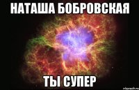 наташа бобровская ты супер