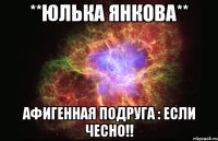 **юлька янкова** афигенная подруга : если чесно!!