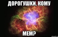 дорогушkи, кому мем?