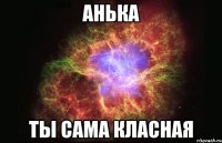 анька ты сама класная