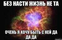 без насти жизнь не та очень я хочу быть с ней да да да