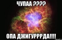 чупаа ??? опа джигурррда!!!