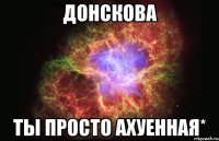 Донскова Ты просто ахуенная*