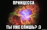 Принцесса ты уже спишь? :3