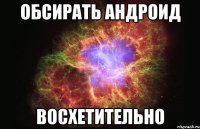 ОБСИРАТЬ АНДРОИД ВОСХЕТИТЕЛЬНО