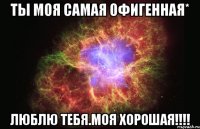 Ты моя самая офигенная* Люблю тебя.Моя хорошая!!!!