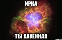 Ирка Ты ахуенная