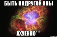 Быть подругой Яны Ахуенно***