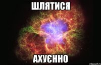 Шлятися Ахуєнно