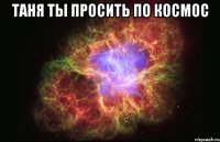 Таня ты просить по космос 