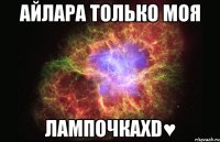 Айлара только моя ЛампочкаXD♥