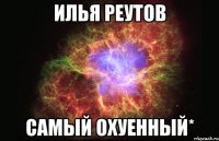 Илья Реутов САМЫЙ ОХУЕННЫЙ*