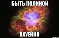 Быть Полиной АХУЕННО