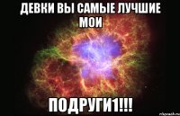 девки вы самые лучшие мои подруги1!!!