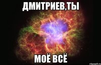 Дмитриев,ты моё всё