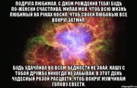 Подруга любимая, с Днем Рождения тебя! Будь по-женски счастлива, милая моя. Чтоб всю жизнь любимый на руках носил, Чтоб своей любовью все вокруг затмил. Будь удачлива во всем, бедности не знай, Нашу с тобой дружбу никогда не забывай, В этот день чудесный розой расцвети, Чтоб вокруг мужчинам голову свести.